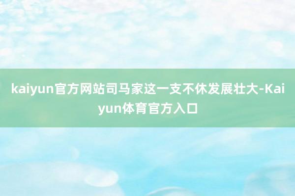 kaiyun官方网站司马家这一支不休发展壮大-Kaiyun体育官方入口