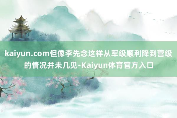 kaiyun.com但像李先念这样从军级顺利降到营级的情况并未几见-Kaiyun体育官方入口