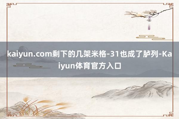 kaiyun.com剩下的几架米格-31也成了胪列-Kaiyun体育官方入口