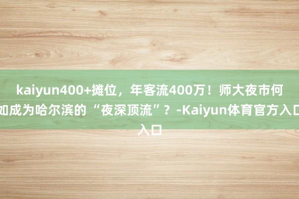 kaiyun400+摊位，年客流400万！师大夜市何如成为哈尔滨的 “夜深顶流”？-Kaiyun体育官方入口