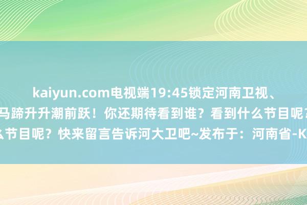 kaiyun.com电视端19:45锁定河南卫视、大象新闻“2026河南春晚”马蹄升升潮前跃！你还期待看到谁？看到什么节目呢？快来留言告诉河大卫吧~发布于：河南省-Kaiyun体育官方入口
