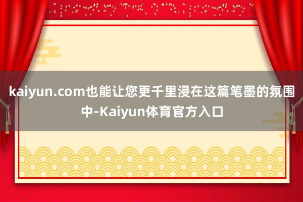 kaiyun.com也能让您更千里浸在这篇笔墨的氛围中-Kaiyun体育官方入口