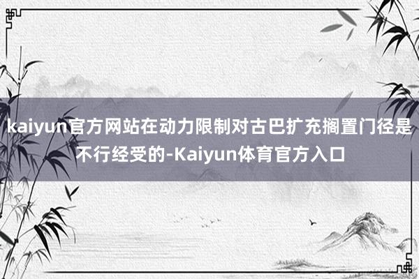kaiyun官方网站在动力限制对古巴扩充搁置门径是不行经受的-Kaiyun体育官方入口