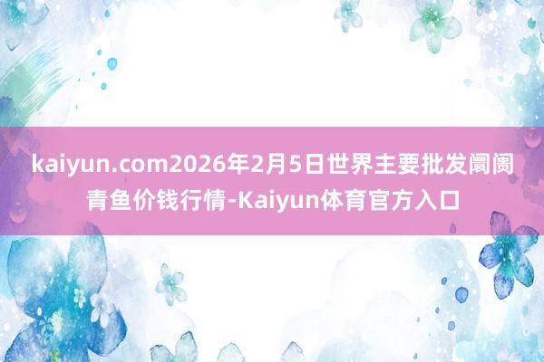 kaiyun.com2026年2月5日世界主要批发阛阓青鱼价钱行情-Kaiyun体育官方入口