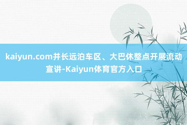 kaiyun.com并长远泊车区、大巴休整点开展流动宣讲-Kaiyun体育官方入口