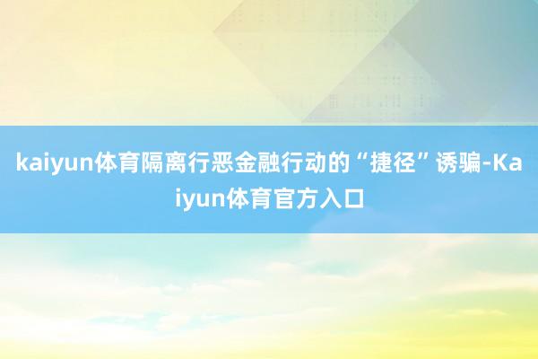 kaiyun体育隔离行恶金融行动的“捷径”诱骗-Kaiyun体育官方入口